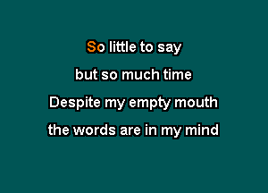 80 little to say
but so much time

Despite my empty mouth

the words are in my mind