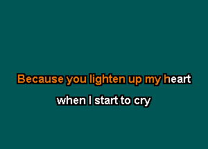 Because you lighten up my heart

when I start to cry