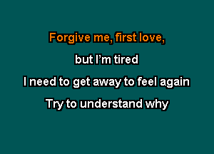 Forgive me, first love,
but I'm tired

lneed to get away to feel again

Try to understand why