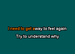 lneed to get away to feel again

Try to understand why