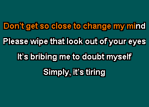 Don t get so close to change my mind
Please wipe that look out of your eyes
lt!s bribing me to doubt myself
Simply, it!s tiring