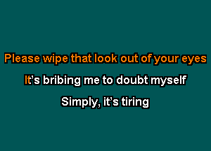 Please wipe that look out ofyour eyes

It's bribing me to doubt myself

Simply. it's tiring