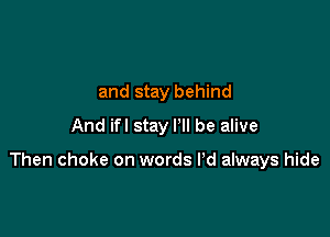 and stay behind
And ifl stay I'll be alive

Then choke on words Pd always hide