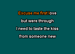 Excuse me first love

but were through

lneed to taste the kiss

from someone new