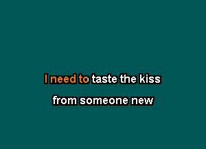 lneed to taste the kiss

from someone new