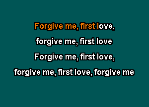 Forgive me, first love,
forgive me, first love

Forgive me, first love,

forgive me. first love, forgive me