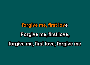 forgive me, first love

Forgive me, first love,

forgive me. first love, forgive me