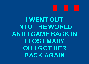 IWENT OUT
INTO THE WORLD

AND I CAME BACK IN
I LOST MARY
OH I GOT HER
BACK AGAIN