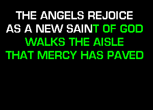 THE ANGELS REJOICE
AS A NEW SAINT OF GOD
WALKS THE AISLE
THAT MERCY HAS PAVED
