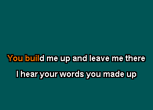 You build me up and leave me there

I hear your words you made up