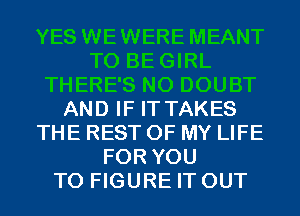 AND IF IT TAKES
THE REST OF MY LIFE
FOR YOU
TO FIGURE IT OUT