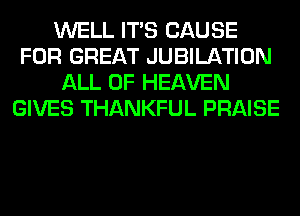 WELL ITS CAUSE
FOR GREAT JUBILATION
ALL OF HEAVEN
GIVES THANKFUL PRAISE