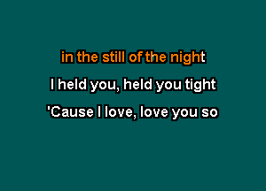 in the still ofthe night
I held you, held you tight

'Cause I love, love you so