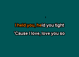 I held you, held you tight

'Cause I love, love you so