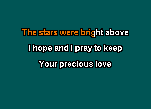 The stars were bright above

I hope and I pray to keep

Your precious love