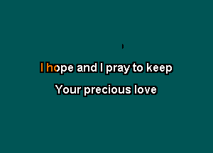 I hope and I pray to keep

Your precious love