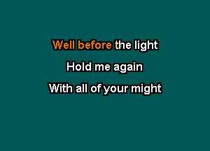 Well before the light

Hold me again

With all of your might