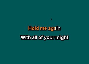 Hold me again

With all of your might