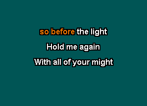 so before the light

Hold me again

With all of your might