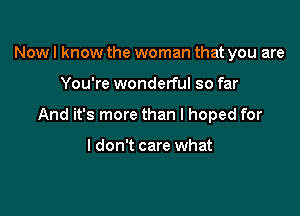 Nowl know the woman that you are

You're wonderful so far

And it's more than I hoped for

I don't care what