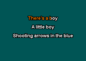 There's a boy

A little boy

Shooting arrows in the blue