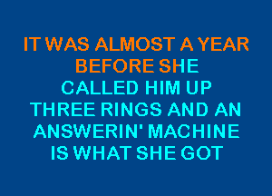 IT WAS ALMOST AYEAR
BEFORE SHE
CALLED HIM UP
THREE RINGS AND AN
ANSWERIN' MACHINE
IS WHAT SHE GOT