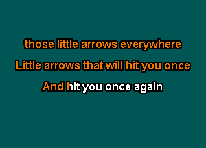 those little arrows everywhere

Little arrows that will hit you once

And hit you once again