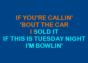 IFYOU'RE CALLIN'
'BOUT THECAR
I SOLD IT
IF THIS IS TUESDAY NIGHT
I'M BOWLIN'