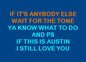 IF IT'S ANYBODY ELSE
WAIT FOR THETONE
YA KNOW WHAT TO DO
AND PS
IF THIS IS AUSTIN
I STILL LOVE YOU