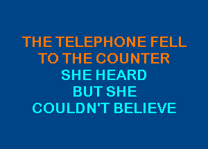 THETELEPHONE FELL
T0 THECOUNTER
SHE HEARD
BUT SHE
COULDN'T BELIEVE