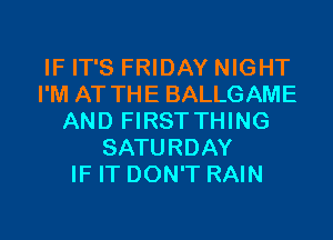 IF IT'S FRIDAY NIGHT
I'M AT THE BALLGAME
AND FIRSTTHING
SATURDAY
IF IT DON'T RAIN