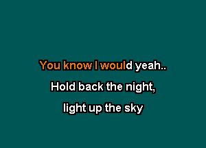 You know I would yeah..

Hold back the night,

light up the sky