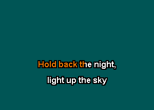 Hold back the night,

light up the sky