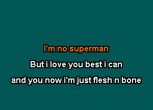 I'm no superman

But i love you best i can

and you now i'mjust flesh n bone