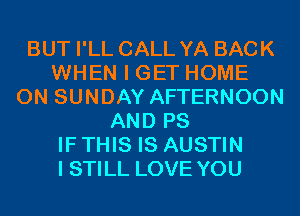 BUT I'LL CALL YA BACK
WHEN I GET HOME
ON SUNDAY AFTERNOON
AND PS
IF THIS IS AUSTIN
I STILL LOVE YOU