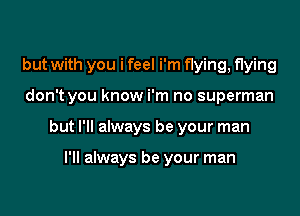 but with you i feel i'm flying,f1ying

don't you know i'm no superman
but I'll always be your man

I'll always be your man