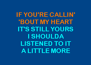 IF YOU'RE CALLIN'
'BOUT MY HEART
IT'S STILL YOURS
I SHOULDA
LISTENED TO IT

A LI'ITLE MORE I