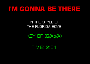 I'M GONNA BE THERE

IN THE STYLE OF
THE FLORIDA BUYS

KEY OF (GlAblAJ

TIME 2 O4