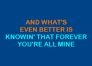 AND WHAT'S
EVEN BETTER IS
KNOWIN'THAT FOREVER
YOU'RE ALL MINE