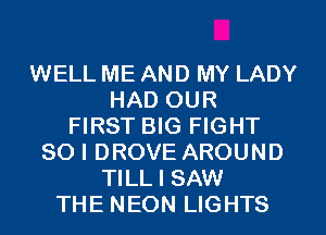 WELL ME AND MY LADY
HAD OUR
FIRST BIG FIGHT
SO I DROVE AROUND
TILL I SAW
THE NEON LIGHTS