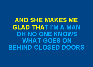 AND SHE MAKES ME

GLAD THAT I'M A MAN

OH NO ONE KNOWS
WHAT GOES ON

BEHIND CLOSED DOORS