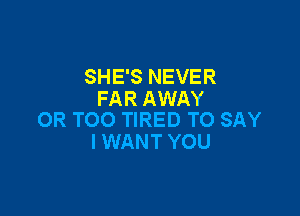 SHE'S NEVER
FAR AWAY

OR TOO TIRED TO SAY
I WANT YOU