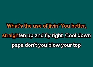 What's the use ofjivin' You better,

straighten up and fly right. Cool down

papa don't you blow your top