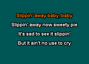 Slippin' away baby, baby
Slippin' away now sweety pie

It's sad to see it Slippin'

But it ain't no use to cry