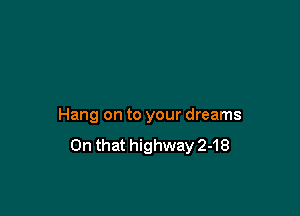 Hang on to your dreams
On that highway 2-18