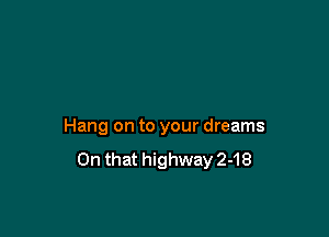 Hang on to your dreams
On that highway 2-18