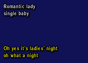 Romantic lady
single baby

Oh yes it's Iadies' night
oh what a night