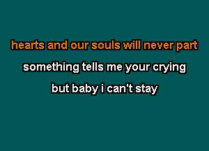 hearts and our souls will never part

something tells me your crying

but baby i can't stay