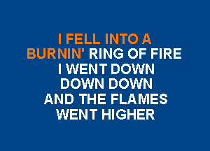I FELL INTO A
BURNIN' RING OF FIRE

I WENT DOWN
DOWN DOWN

AND THE FLAMES
WENT HIGHER