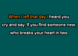 When I left that day I heard you

cry and say, Ifyou fund someone new,

who breaks your heart in two